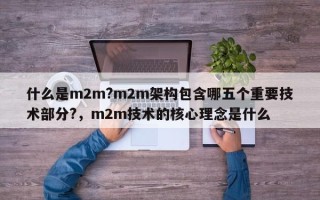 什么是m2m?m2m架构包含哪五个重要技术部分?，m2m技术的核心理念是什么