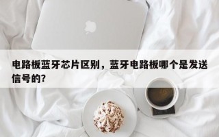 电路板蓝牙芯片区别，蓝牙电路板哪个是发送信号的？