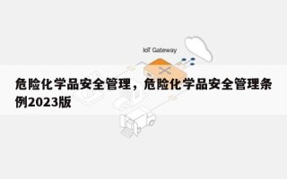 危险化学品安全管理，危险化学品安全管理条例2023版