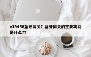 e19456蓝牙网关？蓝牙网关的主要功能是什么?？