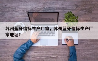 苏州蓝牙信标生产厂家，苏州蓝牙信标生产厂家地址？