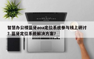 智慧办公楼蓝牙aoa定位系统参与线上研讨？蓝牙定位系统解决方案？