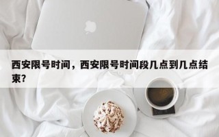 西安限号时间，西安限号时间段几点到几点结束？