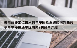 使用蓝牙定位技术的电子围栏系统如何判断共享单车停在还车区域内?的简单介绍