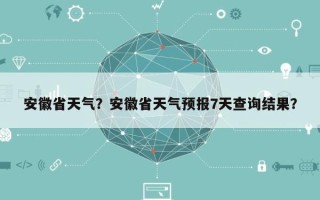 安徽省天气？安徽省天气预报7天查询结果？