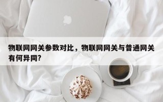 物联网网关参数对比，物联网网关与普通网关有何异同?