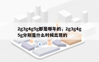 2g3g4g5g都是哪年的，2g3g4g5g分别是什么时候出现的