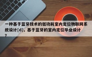 一种基于蓝牙技术的低功耗室内定位物联网系统设计[d]，基于蓝牙的室内定位毕业设计？
