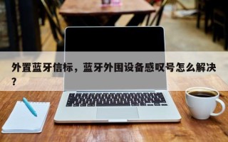 外置蓝牙信标，蓝牙外围设备感叹号怎么解决？