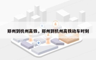 郑州到杭州高铁，郑州到杭州高铁动车时刻