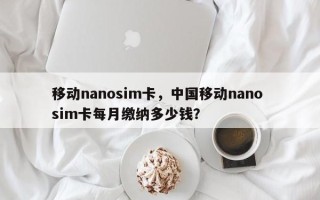 移动nanosim卡，中国移动nano sim卡每月缴纳多少钱？