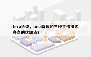 lora协议，lora协议的三种工作模式各自的优缺点？
