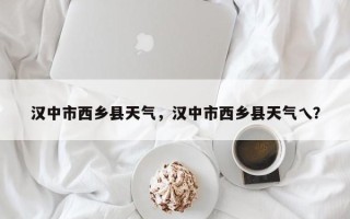 汉中市西乡县天气，汉中市西乡县天气乀？