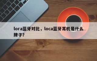 lora蓝牙对比，loca蓝牙耳机是什么牌子？