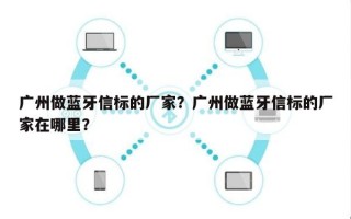 广州做蓝牙信标的厂家？广州做蓝牙信标的厂家在哪里？