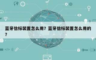蓝牙信标装置怎么用？蓝牙信标装置怎么用的？