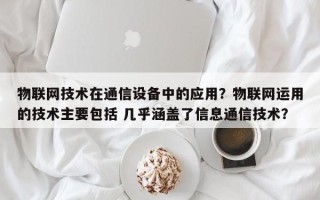 物联网技术在通信设备中的应用？物联网运用的技术主要包括 几乎涵盖了信息通信技术？