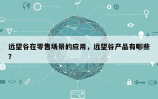 远望谷在零售场景的应用，远望谷产品有哪些？
