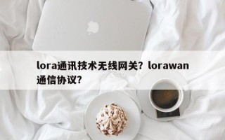 lora通讯技术无线网关？lorawan通信协议？