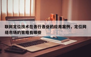 联网定位技术在各行各业的应用案例，定位网络市场的策略有哪些