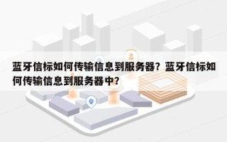 蓝牙信标如何传输信息到服务器？蓝牙信标如何传输信息到服务器中？