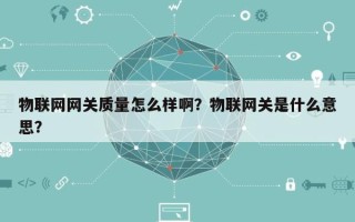 物联网网关质量怎么样啊？物联网关是什么意思？