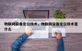 物联网设备定位技术，物联网设备定位技术是什么
