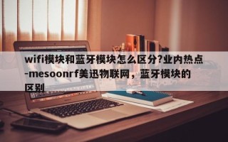 wifi模块和蓝牙模块怎么区分?业内热点-mesoonrf美迅物联网，蓝牙模块的区别