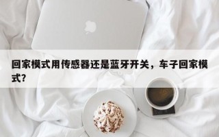 回家模式用传感器还是蓝牙开关，车子回家模式？