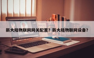 新大陆物联网网关配置？新大陆物联网设备？