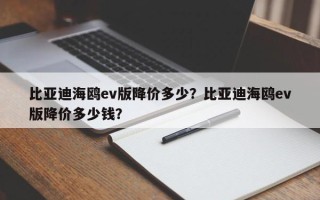 比亚迪海鸥ev版降价多少？比亚迪海鸥ev版降价多少钱？