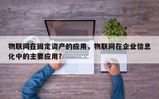 物联网在固定资产的应用，物联网在企业信息化中的主要应用？