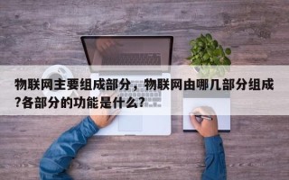 物联网主要组成部分，物联网由哪几部分组成?各部分的功能是什么?