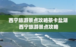 西宁旅游景点攻略茶卡盐湖 西宁旅游景点攻略