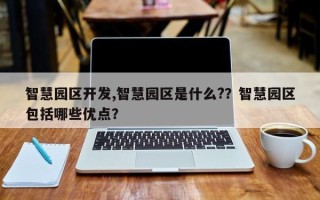 智慧园区开发,智慧园区是什么?？智慧园区包括哪些优点？