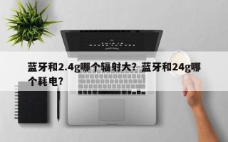 蓝牙和2.4g哪个辐射大？蓝牙和24g哪个耗电？