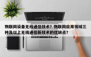 物联网设备无线通信技术？物联网应用领域三种及以上无线通信新技术的优缺点？
