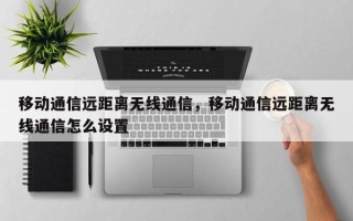 移动通信远距离无线通信，移动通信远距离无线通信怎么设置