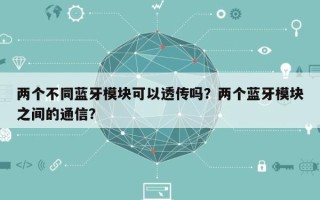 两个不同蓝牙模块可以透传吗？两个蓝牙模块之间的通信？