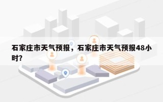 石家庄市天气预报，石家庄市天气预报48小时？