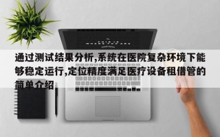 通过测试结果分析,系统在医院复杂环境下能够稳定运行,定位精度满足医疗设备租借管的简单介绍