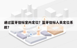 通过蓝牙信标室内定位？蓝牙信标人员定位系统？