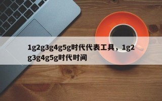 1g2g3g4g5g时代代表工具，1g2g3g4g5g时代时间