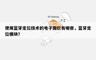 使用蓝牙定位技术的电子围栏有哪些，蓝牙定位模块？