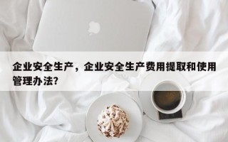 企业安全生产，企业安全生产费用提取和使用管理办法？