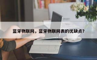 蓝牙物联网，蓝牙物联网表的优缺点？