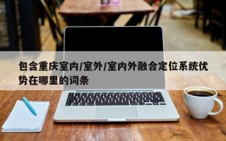 包含重庆室内/室外/室内外融合定位系统优势在哪里的词条