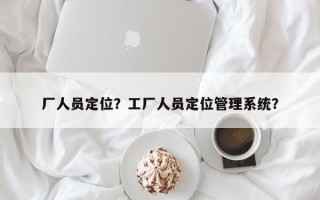 厂人员定位？工厂人员定位管理系统？