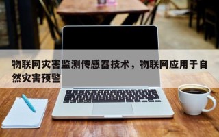 物联网灾害监测传感器技术，物联网应用于自然灾害预警
