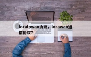 loralpwan协议，lorawan通信协议？